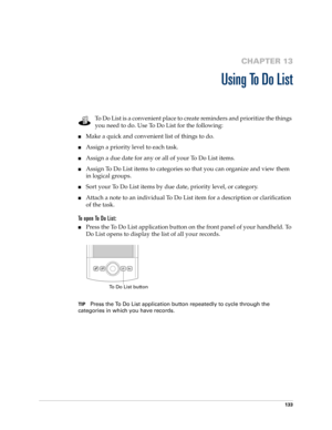 Page 143133
CHAPTER 13
Using To Do List
To Do List is a convenient place to create reminders and prioritize the things 
you need to do. Use To Do List for the following:
nMake a quick and convenient list of things to do.
nAssign a priority level to each task.
nAssign a due date for any or all of your To Do List items. 
nAssign To Do List items to categories so that you can organize and view them 
in logical groups.
nSort your To Do List items by due date, priority level, or category.
nAttach a note to an...