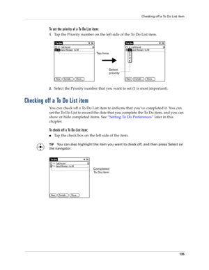 Page 145Checking off a To Do List item
135
To set the priority of a To Do List item:
1.Tap the Priority number on the left side of the To Do List item.
2.Select the Priority number that you want to set (1 is most important). 
Checking off a To Do List item
You can check off a To Do List item to indicate that you’ve completed it. You can 
set the To Do List to record the date that you complete the To Do item, and you can 
show or hide completed items. See “Setting To Do Preferences” later in this 
chapter.
To...