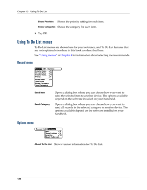 Page 148Chapter 13 Using To Do List
138
3.Ta p  O K .
Using To Do List menus
To Do List menus are shown here for your reference, and To Do List features that 
are not explained elsewhere in this book are described here.
See“Using menus” in Chapter 4 for information about selecting menu commands.
Record menu
Options menu
Show PrioritiesShows the priority setting for each item.
Show CategoriesShows the category for each item.
Send ItemOpens a dialog box where you can choose how you want to 
send the selected item...