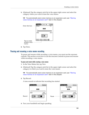 Page 151Creating a voice memo
141
5.(Optional) Tap the category pick list in the upper-right corner and select the 
category where you want to store the voice memo.
TIPTo automatically store voice memos on an expansion card, see “Storing 
voice memos on an expansion card” later in this chapter.
6.Ta p  D o n e .
Pausing and resuming a voice memo recording
To pause and resume while recording a voice memo, you must use the onscreen 
controls. This section covers how to use the onscreen controls to pause and resume...