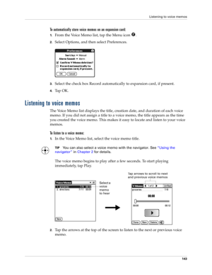 Page 153Listening to voice memos
143
To automatically store voice memos on an expansion card:
1.From the Voice Memo list, tap the Menu icon  .
2.Select Options, and then select Preferences.
3.Select the check box Record automatically to expansion card, if present.
4.Ta p  O K .
Listening to voice memos
The Voice Memo list displays the title, creation date, and duration of each voice 
memo. If you did not assign a title to a voice memo, the title appears as the time 
you created the voice memo. This makes it easy...