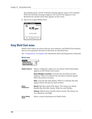 Page 166Chapter 15 Using World Clock
156
the pending alarm, and the reminder message appears again in five minutes. 
When the reminder message reappears, the current time appears in the 
Reminder bar and the alarm time appears on the screen.
5.Tap Go To to open World Clock.
Using World Clock menus
World Clock menus are shown here for your reference, and World Clock features 
that are not explained elsewhere in this book are described here.
See“Using menus” in Chapter 4 for information about choosing menu...
