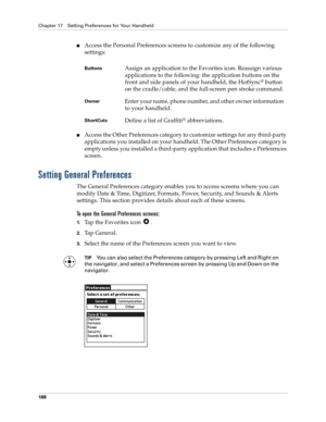 Page 198Chapter 17 Setting Preferences for Your Handheld
188
nAccess the Personal Preferences screens to customize any of the following 
settings:
nAccess the Other Preferences category to customize settings for any third-party 
applications you installed on your handheld. The Other Preferences category is 
empty unless you installed a third-party application that includes a Preferences 
screen.
Setting General Preferences
The General Preferences category enables you to access screens where you can 
modify Date...