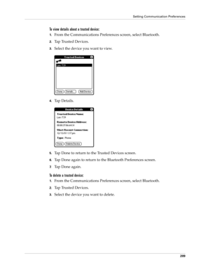 Page 219Setting Communication Preferences
209
To view details about a trusted device:
1.From the Communications Preferences screen, select Bluetooth.
2.Tap Trusted Devices.
3.Select the device you want to view.
4.Ta p  D e t a i l s .
5.Tap Done to return to the Trusted Devices screen.
6.Tap Done again to return to the Bluetooth Preferences screen.
7.Tap Done again.
To delete a trusted device:
1.From the Communications Preferences screen, select Bluetooth.
2.Tap Trusted Devices.
3.Select the device you want to...