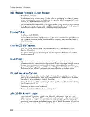 Page 276Product Regulatory Information
266
MPE (Maximum Permissible Exposure) Statement
RF Exposure Compliance:
In order for this device to comply with FCC rules, under the provision of Part 15.247(b)(c), it must 
operate in a manner that ensures that the public is not exposed to radio frequency energy levels in 
excess of the Maximum Permissible Limits (MPE).
It is recommended that the antenna of this device be placed at 20 cm or more from its user and any 
nearby persons, during continuous and extended data...