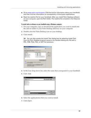 Page 77Installing and removing applications
67
nGo to www.palm.com/support. Click the link for information about your handheld, 
and then find the information on compatibility of third-party applications.
nRead the readme file for your handheld. After you install Palm Desktop software 
on your computer, open the Palm folder. The readme file is located in the Helpnote 
folder.
To install add-on software on your handheld using a Windows computer:
1.On your computer, copy or download the application you want to...