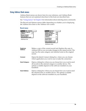 Page 89Creating an Address Book entry
79
Using Address Book menus
Address Book menus are shown here for your reference, and Address Book 
features that are not explained elsewhere in this book are described here.
See“Using menus” in Chapter 4 for information about selecting menu commands.
The Record and Options menus differ depending on whether you’re displaying 
the Address list screen or the Address view screen.
Record menus
 
Duplicate 
AddressMakes a copy of the current record and displays the copy in...