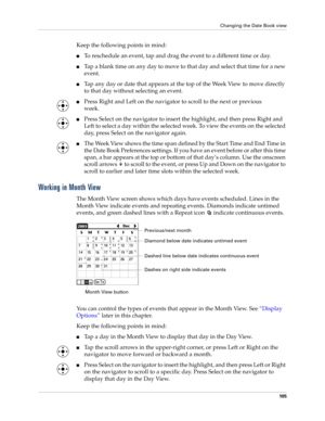 Page 119Changing the Date Book view
10 5
Keep the following points in mind:
■To reschedule an event, tap and drag the event to a different time or day.
■Tap a blank time on any day to move to that day and select that time for a new 
event.
■Tap any day or date that appears at the top of the Week View to move directly 
to that day without selecting an event.
■Press Right and Left on the navigator to scroll to the next or previous 
week.
■Press Select on the navigator to insert the highlight, and then press Right...