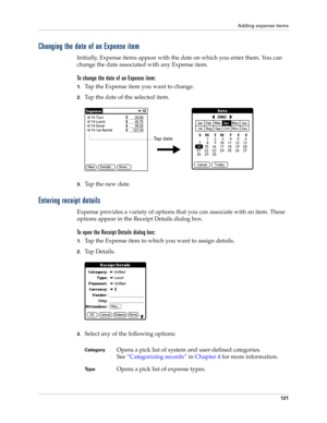 Page 135Adding expense items
121
Changing the date of an Expense item
Initially, Expense items appear with the date on which you enter them. You can 
change the date associated with any Expense item.
To change the date of an Expense item:
1.Tap the Expense item you want to change.
2.Tap the date of the selected item. 
3.Tap the new date.
Entering receipt details
Expense provides a variety of options that you can associate with an item. These 
options appear in the Receipt Details dialog box.
To open the Receipt...