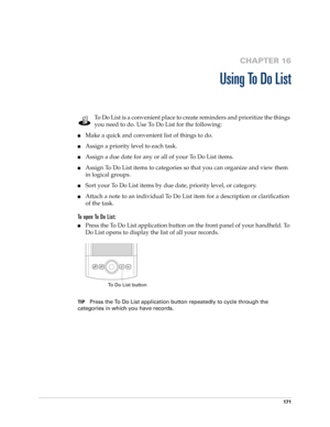 Page 185171
CHAPTER 16
Using To Do List
To Do List is a convenient place to create reminders and prioritize the things 
you need to do. Use To Do List for the following:
■Make a quick and convenient list of things to do.
■Assign a priority level to each task.
■Assign a due date for any or all of your To Do List items. 
■Assign To Do List items to categories so that you can organize and view them 
in logical groups.
■Sort your To Do List items by due date, priority level, or category.
■Attach a note to an...