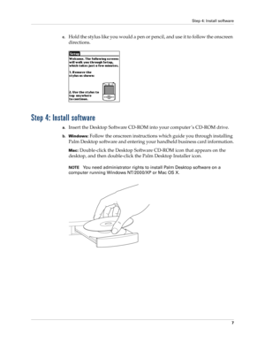 Page 21Step 4: Install software
7
c.Hold the stylus like you would a pen or pencil, and use it to follow the onscreen 
directions.
Step 4: Install software
a.Insert the Desktop Software CD-ROM into your computer ’s CD-ROM drive.
b.Windows: Follow the onscreen instructions which guide you through installing 
Palm Desktop software and entering your handheld business card information.
Mac: Double-click the Desktop Software CD-ROM icon that appears on the 
desktop, and then double-click the Palm Desktop Installer...