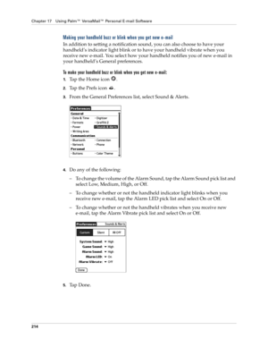 Page 228Chapter 17 Using Palm™ VersaMail™ Personal E-mail Software
214
Making your handheld buzz or blink when you get new e-mail 
In addition to setting a notification sound, you can also choose to have your 
handheld’s indicator light blink or to have your handheld vibrate when you 
receive new e-mail. You select how your handheld notifies you of new e-mail in 
your handheld’s General preferences. 
To make your handheld buzz or blink when you get new e-mail:
1.Tap the Home icon  . 
2.Tap the Prefs icon  ....