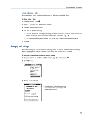 Page 297Going beyond the basics
283
Editing or deleting a filter
You can edit a filter to change its name or the criteria in the filter. 
To edit or delete a filter:
1.Ta p  t h e  M e n u  i c o n   .
2.Select Options, and then select Filters.
3.Tap the name of the filter.
4.Do one of the following:
– To edit the filter, revise your entry in the Name field and/or your selections 
in the pick lists, and revise the text in the edit line. Tap OK.
– To delete the filter, tap Delete, and then tap Yes to confirm the...