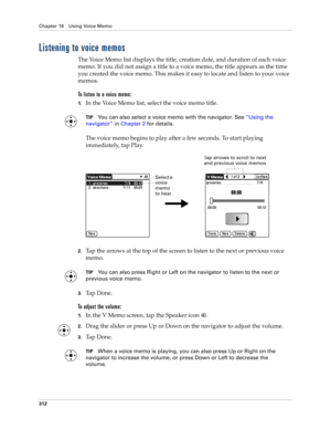 Page 326Chapter 18 Using Voice Memo
312
Listening to voice memos
The Voice Memo list displays the title, creation date, and duration of each voice 
memo. If you did not assign a title to a voice memo, the title appears as the time 
you created the voice memo. This makes it easy to locate and listen to your voice 
memos. 
To listen to a voice memo:
1.In the Voice Memo list, select the voice memo title.
TIPYou can also select a voice memo with the navigator. See“Using the 
navigator” in Chapter 2 for details....