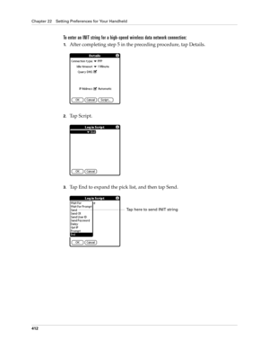 Page 426Chapter 22 Setting Preferences for Your Handheld
412
To enter an INIT string for a high-speed wireless data network connection:
1.After completing step 5 in the preceding procedure, tap Details.
2.Tap Script.
3.Tap End to expand the pick list, and then tap Send.
Tap here to send INIT string 