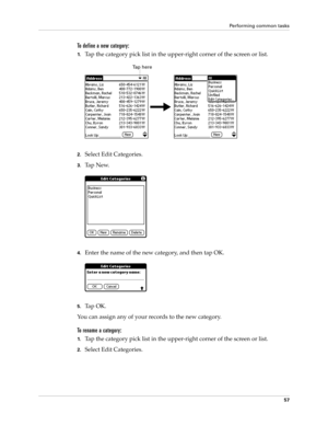 Page 71Performing common tasks
57
To define a new category:
1.Tap the category pick list in the upper-right corner of the screen or list.
2.Select Edit Categories. 
3.Ta p  N e w.
4.Enter the name of the new category, and then tap OK.
5.Ta p  O K .
You can assign any of your records to the new category.
To rename a category:
1.Tap the category pick list in the upper-right corner of the screen or list.
2.Select Edit Categories. 
Ta p  h e r e 