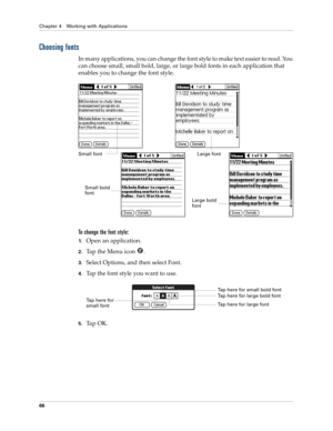 Page 80Chapter 4 Working with Applications
66
Choosing fonts
In many applications, you can change the font style to make text easier to read. You 
can choose small, small bold, large, or large bold fonts in each application that 
enables you to change the font style.
To change the font style:
1.Open an application.
2.Tap the Menu icon  . 
3.Select Options, and then select Font.
4.Tap the font style you want to use.
5.Ta p  O K .
Small fontLarge font
Small bold 
font
Large bold 
font
Ta p  h e r e  f o r  
small...