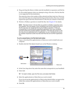 Page 85Installing and removing applications
71
4.Drag and drop the file(s) or folder onto the handheld or expansion card file list.
If a No symbol appears when you attempt to drag a file onto a file list, that file 
is not supported on that destination. 
The status bar shows the number of files selected and their total size. However, 
since some file types are compressed during synchronization, they may actually 
require less space than the amount shown in the file size column or status bar.
5.Perform a HotSync...