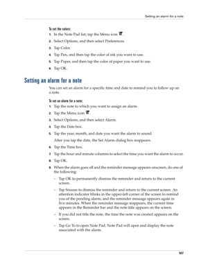 Page 121Setting an alarm for a note
10 7
To set the colors:
1.In the Note Pad list, tap the Menu icon  .
2.Select Options, and then select Preferences.
3.Ta p  C o l o r.
4.Tap Pen, and then tap the color of ink you want to use.
5.Tap Paper, and then tap the color of paper you want to use.
6.Ta p  O K .
Setting an alarm for a note
You can set an alarm for a specific time and date to remind you to follow up on 
anote.
To set an alarm for a note:
1.Tap the note to which you want to assign an alarm.
2.Tap the Menu...