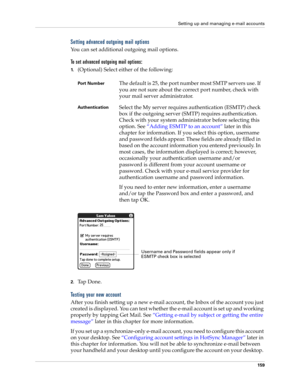 Page 173Setting up and managing e-mail accounts
159
Setting advanced outgoing mail options
You can set additional outgoing mail options.
To set advanced outgoing mail options:
1.(Optional) Select either of the following:
2.Ta p  D o n e .
Testing your new account
After you finish setting up a new e-mail account, the Inbox of the account you just 
created is displayed. You can test whether the e-mail account is set up and working 
properly by tapping Get Mail. See “Getting e-mail by subject or getting the entire...