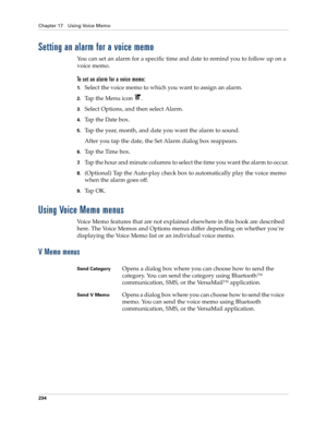 Page 248Chapter 17 Using Voice Memo
234
Setting an alarm for a voice memo
You can set an alarm for a specific time and date to remind you to follow up on a 
voice memo.
To set an alarm for a voice memo:
1.Select the voice memo to which you want to assign an alarm.
2.Tap the Menu icon  . 
3.Select Options, and then select Alarm.
4.Tap the Date box.
5.Tap the year, month, and date you want the alarm to sound.
After you tap the date, the Set Alarm dialog box reappears.
6.Tap the Time box.
7.Tap the hour and minute...