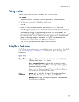 Page 281Setting an alarm
267
Setting an alarm
You can set an alarm to sound during the next 24-hour period.
To set an alarm:
1.Tap the box next to the Alarm   icon to open the Set Alarm dialog box.
2.Tap the time columns to set the hour and minute.
3.Ta p  O K .
4.When the alarm reminder message appears, do one of the following:
Tap OK to permanently dismiss the reminder and return to the current screen.
Tap Snooze to dismiss the reminder and return to the current screen. An 
attention indicator blinks in the...