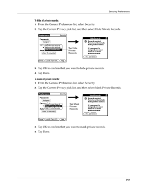 Page 357Security Preferences
343
To hide all private records:
1.From the General Preferences list, select Security.
2.Tap the Current Privacy pick list, and then select Hide Private Records.
.
3.Tap OK to confirm that you want to hide private records. 
4.Ta p  D o n e .
To mask all private records:
1.From the General Preferences list, select Security.
2.Tap the Current Privacy pick list, and then select Mask Private Records.
3.Tap OK to confirm that you want to mask private records. 
4.Ta p  D o n e .
Tap Hide...