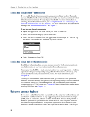 Page 46Chapter 3 Entering Data on Your Handheld
32
Sending data using Bluetooth™ communication
If you enable Bluetooth communication, you can send data to other Bluetooth 
devices. The Bluetooth device must be discoverable and must be positioned within 
10 meters (approximately 30 feet) of your handheld. For more information on 
enabling Bluetooth communication, see“Using Bluetooth and connecting to the 
network from the status bar” in Chapter 2. For more information about Bluetooth 
settings, see“Bluetooth...