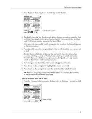 Page 63Performing common tasks
49
3.Press Right on the navigator to move to the next letter box.
4.The Quick Look Up line displays only letters that are a possible match for that 
position. For example, in the screen shown here, if you enter c in the first box, 
only the letters a, h, and o appear in the second box.
If there is only one possible match for a particular position, the highlight jumps 
to the next position.
5.Press Up or Down on the navigator to select the next letter of the name you want 
to...