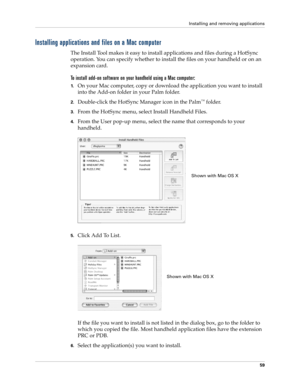 Page 73Installing and removing applications
59
Installing applications and files on a Mac computer
The Install Tool makes it easy to install applications and files during a HotSync 
operation. You can specify whether to install the files on your handheld or on an 
expansion card. 
To install add-on software on your handheld using a Mac computer:
1.On your Mac computer, copy or download the application you want to install 
into the Add-on folder in your Palm folder.
2.Double-click the HotSync Manager icon in the...