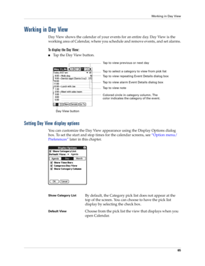 Page 79Working in Day View
65
Working in Day View
Day View shows the calendar of your events for an entire day. Day View is the 
working area of Calendar, where you schedule and remove events, and set alarms.
To display the Day View:
nTap the Day View button.
Setting Day View display options
You can customize the Day View appearance using the Display Options dialog 
box. To set the start and stop times for the calendar screens, see “Option menu/
Preferences” later in this chapter.
Day View buttonTap to view...