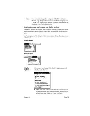 Page 101Chapter 4 Page 93
Note:You can also change the category of To Do List items 
shown. Tap the pick list to choose another category. See 
“To Do List” later in this chapter for more information on 
working with To Do List items.
Date Book menus, preferences, and display options
Date Book menus are shown here for your reference, and Date Book 
features that are not explained elsewhere in this book are described 
here.
See “Using menus” in Chapter 1 for information about choosing menu 
commands.
Record menu...