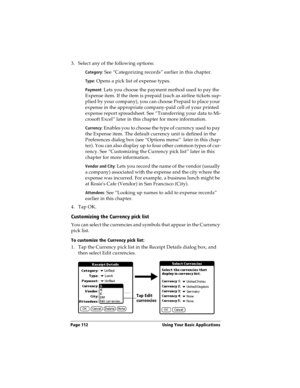 Page 120Page 112  Using Your Basic Applications
3. Select any of the following options:
Category: See “Categorizing records” earlier in this chapter.
Type: Opens a pick list of expense types. 
Payment: Lets you choose the payment method used to pay the 
Expense item. If the item is prepaid (such as airline tickets sup-
plied by your company), you can choose Prepaid to place your 
expense in the appropriate company-paid cell of your printed 
expense report spreadsheet. See “Transferring your data to Mi-
crosoft...