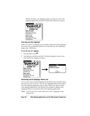 Page 142Page 134  Web Clipping Applications and the iMessenger® Application
Within seconds, your clipping appears. In this case, the web 
clipping application found two items that satisfy your query.
How big was that clipping?
After you receive a clipping, you can find out the size of the clipping. 
If you see two exclamation points (!!) in the title area, the clipping is 
larger than 1,000 bytes.
To see the size of a clipping:
1. Tap the Menu icon  .
2. Tap Options, and then tap Info. The Info dialog box shows...
