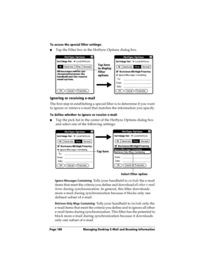 Page 188Page 180  Managing Desktop E-Mail and Beaming Information
To access the special filter settings:
nTap the Filter box in the HotSync Options dialog box.
Ignoring or receiving e-mail
The first step in establishing a special filter is to determine if you want 
to ignore or retrieve e-mail that matches the information you specify.
To define whether to ignore or receive e-mail:
nTap the pick list in the center of the HotSync Options dialog box 
and select one of the following settings:
Ignore Messages...