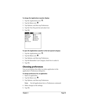 Page 53Chapter 3 Page 45
To change the Applications Launcher display:
1. Tap the Applications icon  .
2. Tap the Menu icon  . 
3. Tap Options, and then tap Preferences.
4. Tap the View By pick list and select List.
5. Tap OK.
To open the Applications Launcher to the last opened category:
1. Tap the Applications icon  .
2. Tap the Menu icon  . 
3. Tap Options, and then tap Preferences.
4. Tap the Remember Last Category check box to select it.
5. Tap OK.
Choosing preferences
You can set options that affect an...