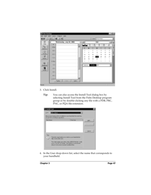 Page 55Chapter 3 Page 47
3. Click Install.
Tip:You can also access the Install Tool dialog box by 
selecting Install Tool from the Palm Desktop program 
group or by double-clicking any file with a PDB, PRC, 
PNC, or PQA file extension.
4. In the User drop-down list, select the name that corresponds to 
your handheld. 