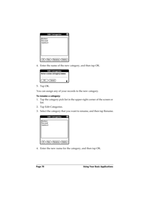 Page 78Page 70  Using Your Basic Applications
4. Enter the name of the new category, and then tap OK.
5. Tap OK.
You can assign any of your records to the new category.
To rename a category:
1. Tap the category pick list in the upper-right corner of the screen or 
list.
2. Tap Edit Categories. 
3. Select the category that you want to rename, and then tap Rename.
4. Enter the new name for the category, and then tap OK. 