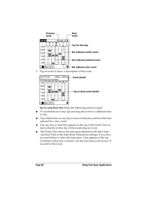 Page 98Page 90  Using Your Basic Applications
3. Tap an event to show a description of the event.
Tips for using Week View: Keep the following points in mind.
nTo reschedule an event, tap and drag the event to a different time 
or day.
nTap a blank time on any day to move to that day and have the time 
selected for a new event. 
nTap any day or date that appears at the top of the Week View to 
move directly to that day without selecting an event.
nThe Week View shows the time span defined by the Start Time
 and...