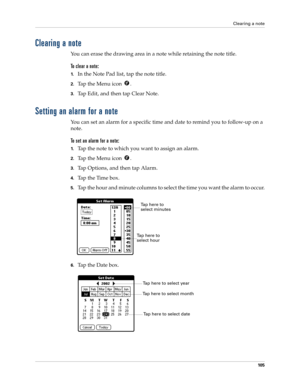 Page 115Clearing a note
10 5
Clearing a note
You can erase the drawing area in a note while retaining the note title. 
To clear a note:
1.In the Note Pad list, tap the note title.
2.Tap the Menu icon  . 
3.Tap Edit, and then tap Clear Note.
Setting an alarm for a note
You can set an alarm for a specific time and date to remind you to follow-up on a 
note.
To set an alarm for a note:
1.Tap the note to which you want to assign an alarm.
2.Tap the Menu icon  . 
3.Tap Options, and then tap Alarm.
4.Tap the Time...