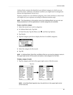 Page 57Common tasks
47
Address Book contains the QuickList user-defined category, in which you can 
store the names, addresses, and phone numbers you might need in emergencies 
(doctor, fire department, lawyer, etc.).
Expense contains two user-defined categories, New York and Paris, to show how 
you might sort your expenses according to different business trips.
NOTEThe illustrations in this section come from Address Book, but you can use 
these procedures in all the applications in which categories are...