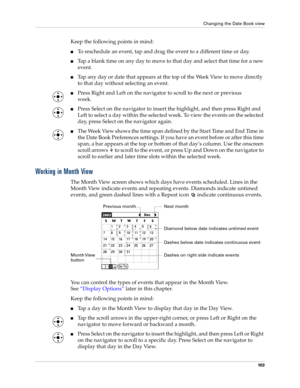 Page 113Changing the Date Book view
10 3
Keep the following points in mind:
nTo reschedule an event, tap and drag the event to a different time or day.
nTap a blank time on any day to move to that day and select that time for a new 
event.
nTap any day or date that appears at the top of the Week View to move directly 
to that day without selecting an event.
nPress Right and Left on the navigator to scroll to the next or previous 
week.
nPress Select on the navigator to insert the highlight, and then press Right...