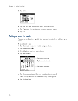Page 134Chapter 11 Using Note Pad
124
3.Ta p  C o l o r.
4.Tap Pen, and then tap the color of ink you want to use.
5.Tap Paper, and then tap the color of paper you want to use.
6.Ta p  O K .
Setting an alarm for a note
You can set an alarm for a specific time and date to remind you to follow up on 
anote.
To set an alarm for a note:
1.Tap the note to which you want to assign an alarm.
2.Tap the Menu icon  . 
3.Select Options, and then select Alarm.
4.Tap the Date box.
5.Tap the year, month, and date you want the...