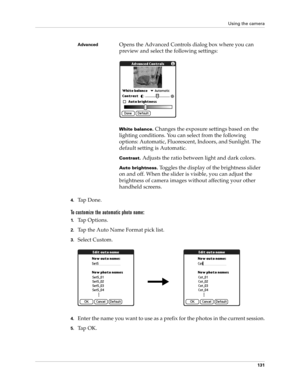 Page 141Using the camera
131
4.Ta p  D o n e .
To customize the automatic photo name:
1.Tap Options.
2.Tap the Auto Name Format pick list.
3.Select Custom.
4.Enter the name you want to use as a prefix for the photos in the current session.
5.Ta p  O K .
AdvancedOpens the Advanced Controls dialog box where you can 
preview and select the following settings:
White balance. Changes the exposure settings based on the 
lighting conditions. You can select from the following 
options: Automatic, Fluorescent, Indoors,...