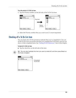 Page 159Checking off a To Do List item
149
To set the priority of a To Do List item:
1.Tap the Priority number on the left side of the To Do List item.
2.Select the Priority number that you want to set (1 is most important). 
Checking off a To Do List item
You can check off a To Do List item to indicate that you’ve completed it. You can 
set the To Do List to record the date that you complete the To Do item, and you can 
show or hide completed items. See “Setting To Do Preferences” later in this chapter.
To...