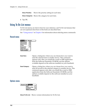Page 162Chapter 13 Using To Do List
152
3.Ta p  O K .
Using To Do List menus
To Do List menus are shown here for your reference, and To Do List features that 
are not explained elsewhere in this book are described here.
See“Using menus” in Chapter 4 for information about selecting menu commands.
Record menu
Options menu
Show PrioritiesShows the priority setting for each item.
Show CategoriesShows the category for each item.
Send ItemOpens a dialog box where you can choose how you want to 
send the selected item...