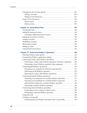 Page 8Contents
viii
Changing To Do List item details  . . . . . . . . . . . . . . . . . . . . . . . . . . . . . . . . . . . .  150
Setting a due date  . . . . . . . . . . . . . . . . . . . . . . . . . . . . . . . . . . . . . . . . . . . . . . .  150
Setting To Do Preferences  . . . . . . . . . . . . . . . . . . . . . . . . . . . . . . . . . . . . . . . .  151
Using To Do List menus  . . . . . . . . . . . . . . . . . . . . . . . . . . . . . . . . . . . . . . . . . . . .  152
Record menu  . . . . . . . . . . . ....