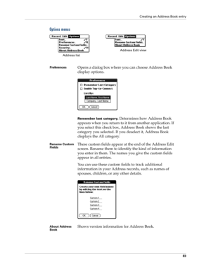 Page 93Creating an Address Book entry
83
Options menus
PreferencesOpens a dialog box where you can choose Address Book 
display options.
Remember last category. Determines how Address Book 
appears when you return to it from another application. If 
you select this check box, Address Book shows the last 
category you selected. If you deselect it, Address Book 
displays the All category.
Rename Custom 
FieldsThese custom fields appear at the end of the Address Edit 
screen. Rename them to identify the kind of...