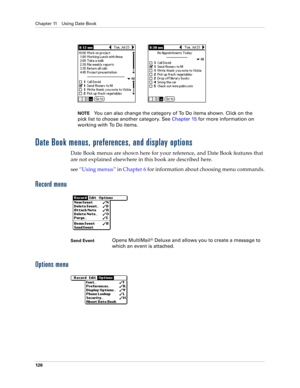 Page 136Chapter 11 Using Date Book
126
NOTEYou can also change the category of To Do items shown. Click on the 
pick list to choose another category. See Chapter 15 for more information on 
working with To Do items.
Date Book menus, preferences, and display options
Date Book menus are shown here for your reference, and Date Book features that 
are not explained elsewhere in this book are described here.
see “Using menus” in Chapter 6 for information about choosing menu commands.
Record menu
Options menu
Send...