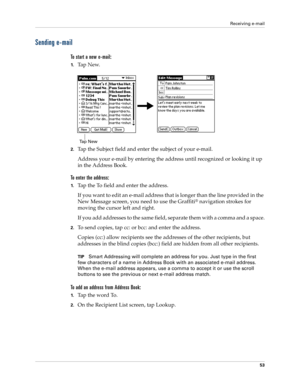 Page 63Receiving e-mail
53
Sending e-mail
To start a new e-mail:
1.Ta p  N e w.
2.Tap the Subject field and enter the subject of your e-mail.
Address your e-mail by entering the address until recognized or looking it up 
in the Address Book.
To enter the address:
1.Tap the To field and enter the address.
If you want to edit an e-mail address that is longer than the line provided in the 
New Message screen, you need to use the Graffiti
® navigation strokes for 
moving the cursor left and right. 
If you add...